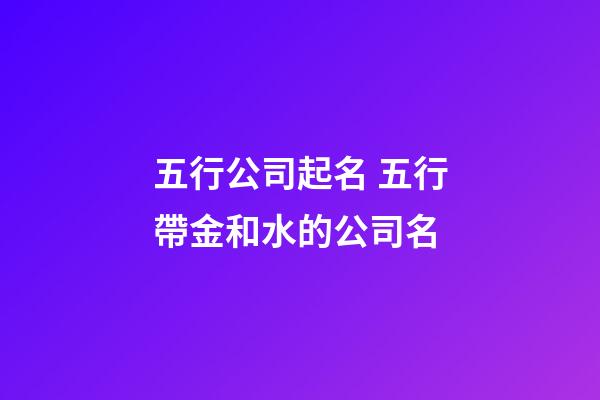 五行公司起名 五行帶金和水的公司名-第1張-公司起名-玄機派